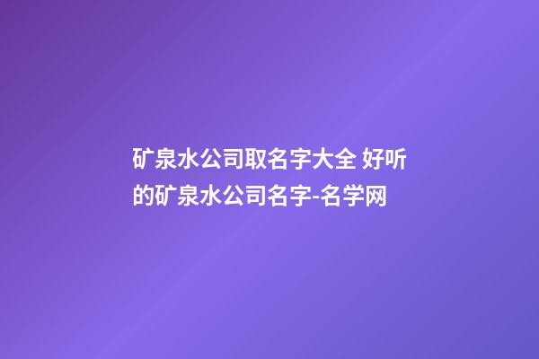 矿泉水公司取名字大全 好听的矿泉水公司名字-名学网-第1张-公司起名-玄机派